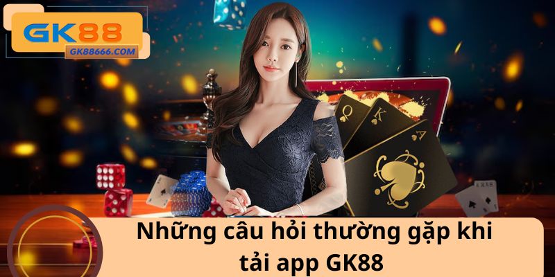 Những câu hỏi thường gặp khi tải app GK88