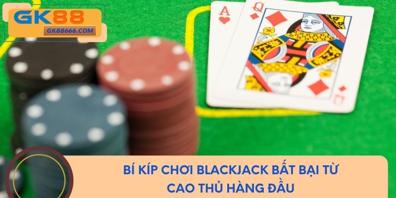Bí kíp chơi blackjack bất bại từ cao thủ hàng đầu