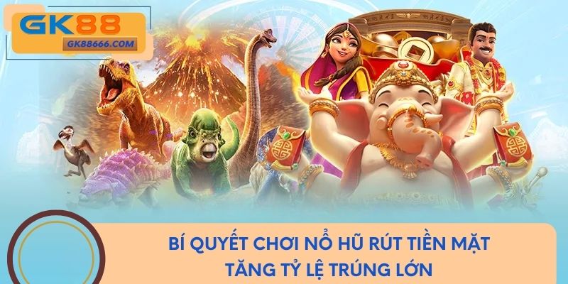 Bí quyết chơi nổ hũ rút tiền mặt tăng tỷ lệ trúng lớn
