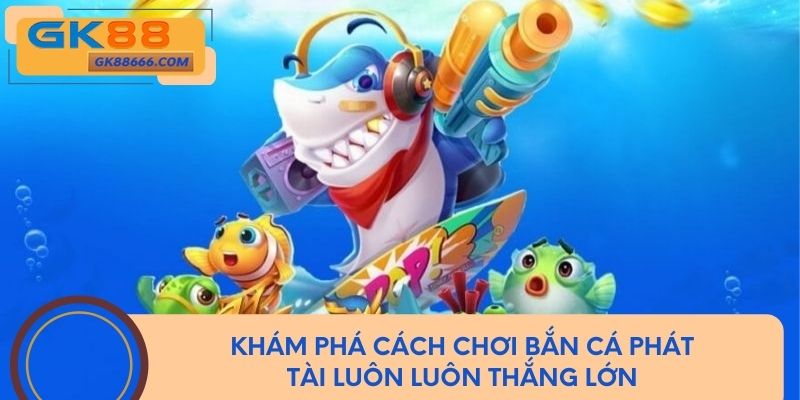 Khám phá cách chơi bắn cá phát tài luôn luôn thắng lớn 