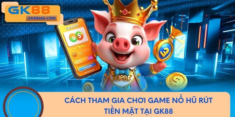 Cách tham gia chơi game nổ hũ rút tiền mặt tại GK88