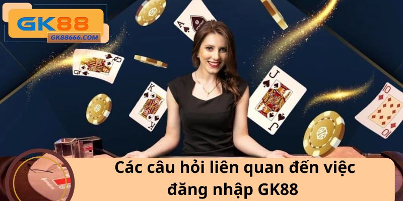 Các câu hỏi liên quan đến việc đăng nhập GK88