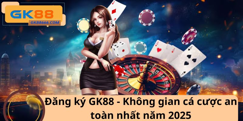 Đăng ký GK88 - Không gian cá cược an toàn mới nhất năm 2025