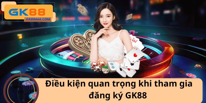 Điều kiện quan trọng khi tham gia đăng ký GK88