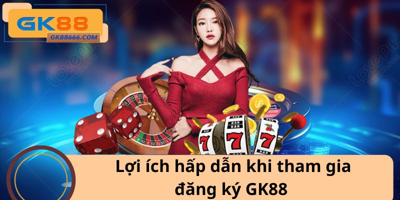 Lợi ích hấp dẫn khi tham gia đăng ký GK88